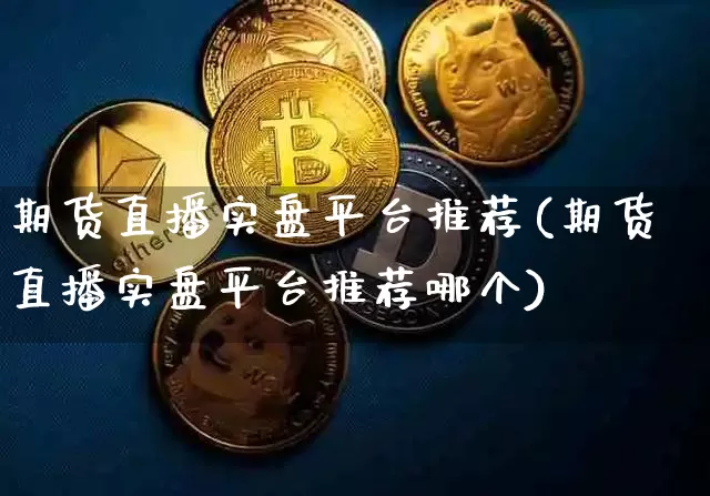 期货直播实盘平台推荐(期货直播实盘平台推荐哪个)_https://www.qldgs.com_期货_第1张