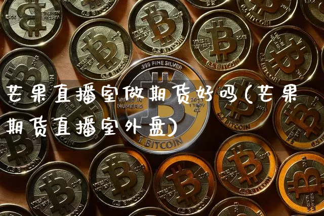 芒果直播室做期货好吗(芒果期货直播室外盘)_https://www.qldgs.com_恒指期货_第1张
