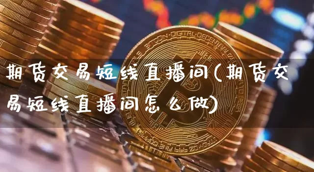 期货交易短线直播间(期货交易短线直播间怎么做)_https://www.qldgs.com_原油期货_第1张