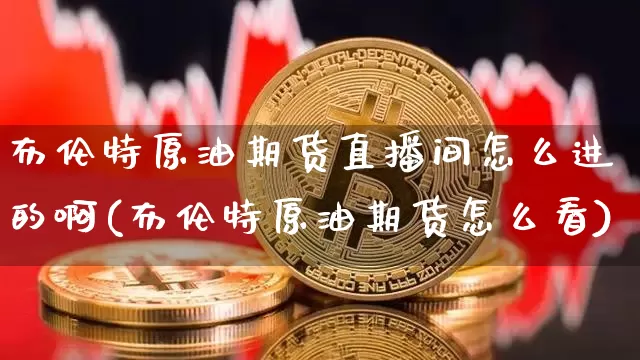 布伦特原油期货直播间怎么进的啊(布伦特原油期货怎么看)_https://www.qldgs.com_期货_第1张