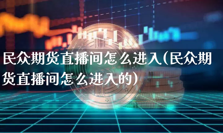 民众期货直播间怎么进入(民众期货直播间怎么进入的)_https://www.qldgs.com_国际期货_第1张