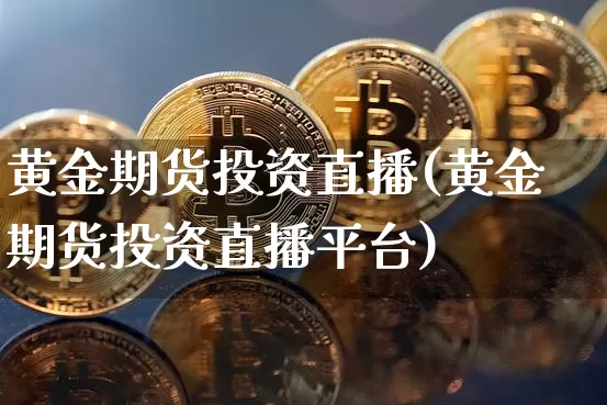 黄金期货投资直播(黄金期货投资直播平台)_https://www.qldgs.com_期货_第1张