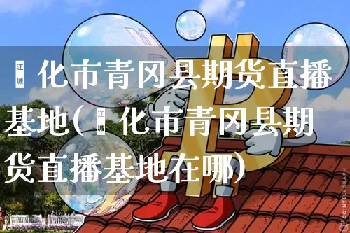 绥化市青冈县期货直播基地(绥化市青冈县期货直播基地在哪)_https://www.qldgs.com_内盘期货_第1张