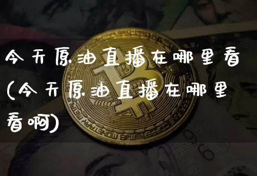 今天原油直播在哪里看(今天原油直播在哪里看啊)_https://www.qldgs.com_恒指期货_第1张