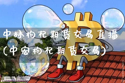 中林枸杞期货交易直播(中宏枸杞期货交易)_https://www.qldgs.com_恒指期货_第1张