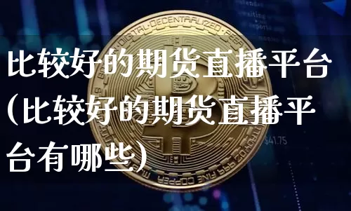 比较好的期货直播平台(比较好的期货直播平台有哪些)_https://www.qldgs.com_原油期货_第1张