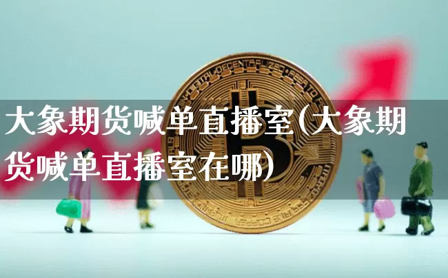 大象期货喊单直播室(大象期货喊单直播室在哪)_https://www.qldgs.com_黄金期货_第1张