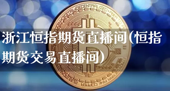 浙江恒指期货直播间(恒指期货交易直播间)_https://www.qldgs.com_原油期货_第1张