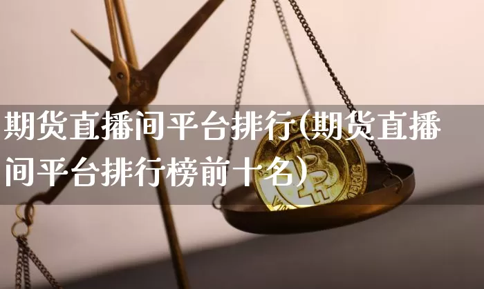 期货直播间平台排行(期货直播间平台排行榜前十名)_https://www.qldgs.com_内盘期货_第1张