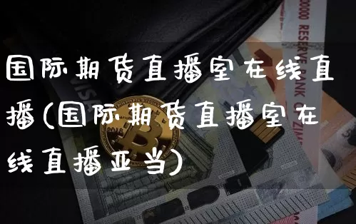国际期货直播室在线直播(国际期货直播室在线直播亚当)_https://www.qldgs.com_原油期货_第1张