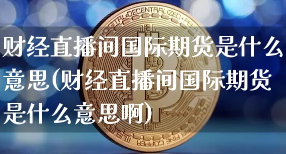 财经直播间国际期货是什么意思(财经直播间国际期货是什么意思啊)_https://www.qldgs.com_恒指期货_第1张