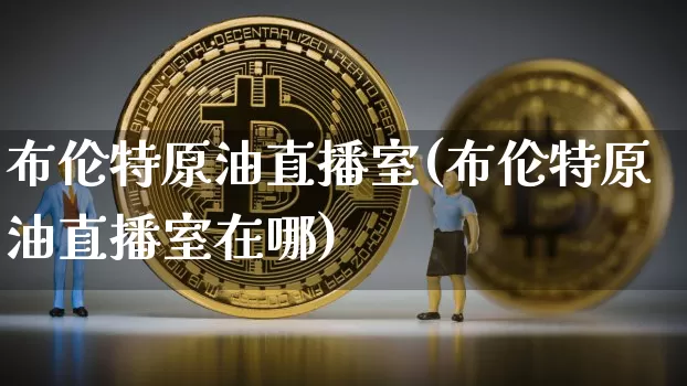 布伦特原油直播室(布伦特原油直播室在哪)_https://www.qldgs.com_恒指期货_第1张