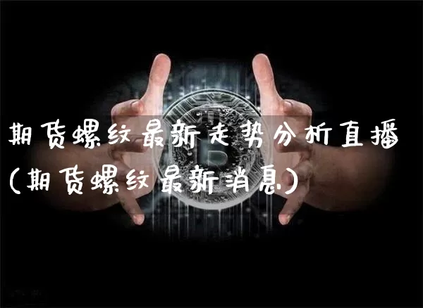 期货螺纹最新走势分析直播(期货螺纹最新消息)_https://www.qldgs.com_内盘期货_第1张