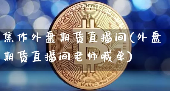 焦作外盘期货直播间(外盘期货直播间老师喊单)_https://www.qldgs.com_恒指期货_第1张