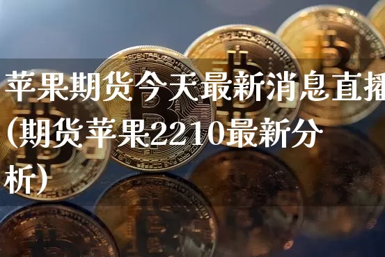苹果期货今天最新消息直播(期货苹果2210最新分析)_https://www.qldgs.com_内盘期货_第1张