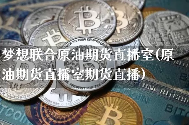 梦想联合原油期货直播室(原油期货直播室期货直播)_https://www.qldgs.com_原油期货_第1张