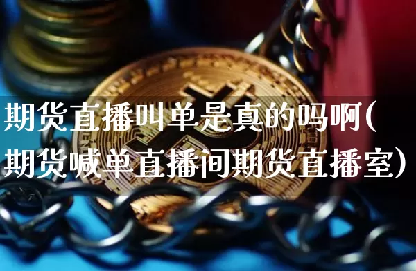 期货直播叫单是真的吗啊(期货喊单直播间期货直播室)_https://www.qldgs.com_内盘期货_第1张