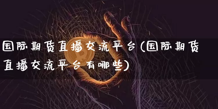 国际期货直播交流平台(国际期货直播交流平台有哪些)_https://www.qldgs.com_原油期货_第1张