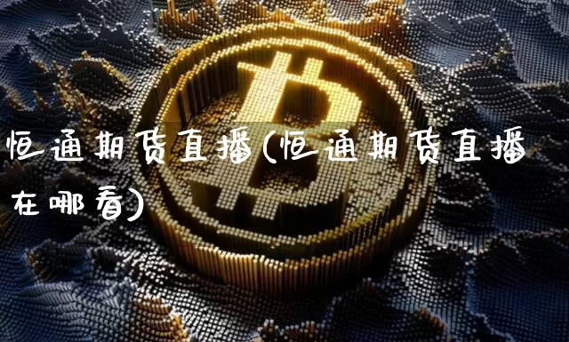 恒通期货直播(恒通期货直播在哪看)_https://www.qldgs.com_内盘期货_第1张