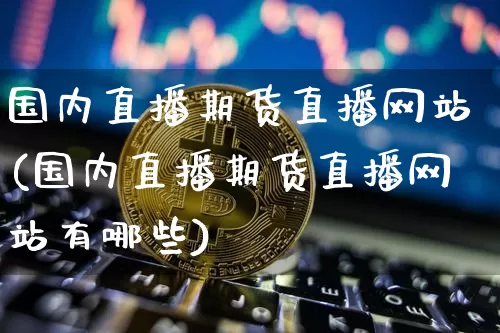 国内直播期货直播网站(国内直播期货直播网站有哪些)_https://www.qldgs.com_恒指期货_第1张