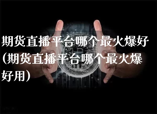 期货直播平台哪个最火爆好(期货直播平台哪个最火爆好用)_https://www.qldgs.com_国际期货_第1张