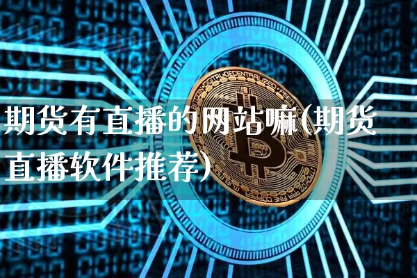 期货有直播的网站嘛(期货直播软件推荐)_https://www.qldgs.com_内盘期货_第1张