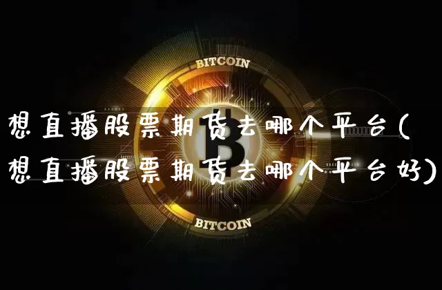 想直播股票期货去哪个平台(想直播股票期货去哪个平台好)_https://www.qldgs.com_国际期货_第1张