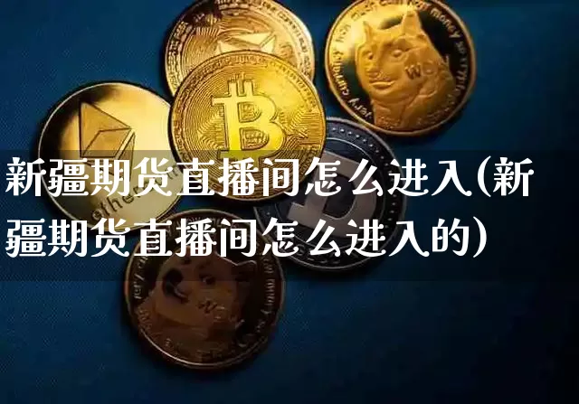 新疆期货直播间怎么进入(新疆期货直播间怎么进入的)_https://www.qldgs.com_内盘期货_第1张