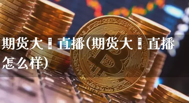 期货大鑫直播(期货大鑫直播怎么样)_https://www.qldgs.com_原油期货_第1张