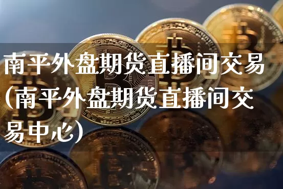 南平外盘期货直播间交易(南平外盘期货直播间交易中心)_https://www.qldgs.com_期货_第1张