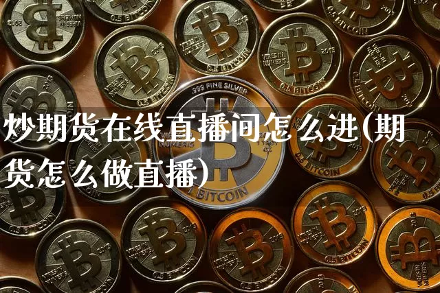 炒期货在线直播间怎么进(期货怎么做直播)_https://www.qldgs.com_期货_第1张