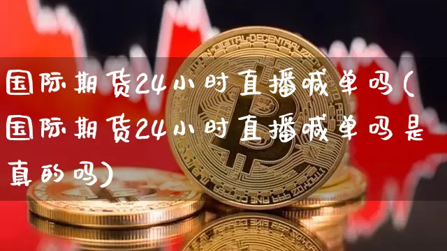 国际期货24小时直播喊单吗(国际期货24小时直播喊单吗是真的吗)_https://www.qldgs.com_原油期货_第1张