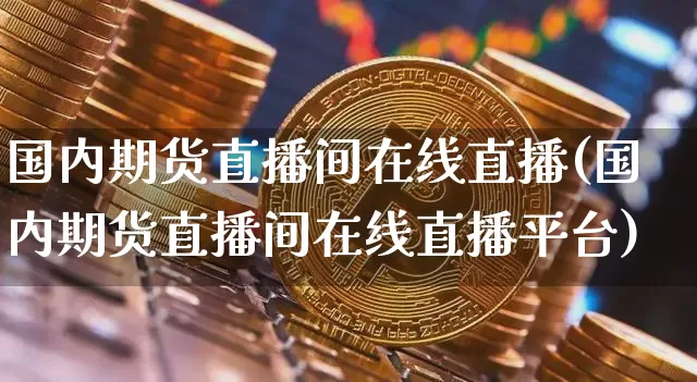 国内期货直播间在线直播(国内期货直播间在线直播平台)_https://www.qldgs.com_恒指期货_第1张
