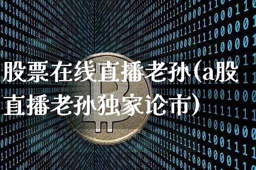 股票在线直播老孙(a股直播老孙独家论市)_https://www.qldgs.com_内盘期货_第1张