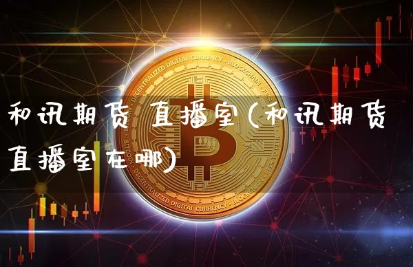 和讯期货 直播室(和讯期货直播室在哪)_https://www.qldgs.com_内盘期货_第1张
