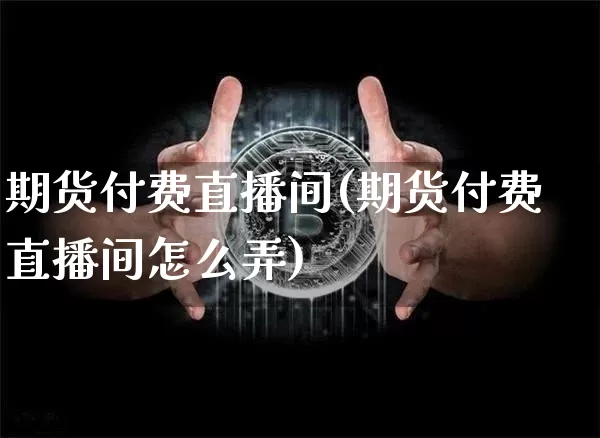 期货付费直播间(期货付费直播间怎么弄)_https://www.qldgs.com_黄金期货_第1张