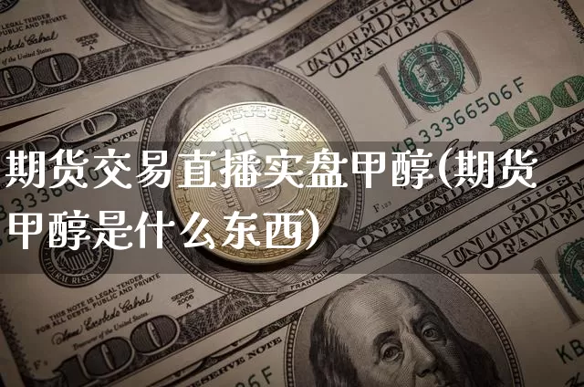 期货交易直播实盘甲醇(期货甲醇是什么东西)_https://www.qldgs.com_黄金期货_第1张