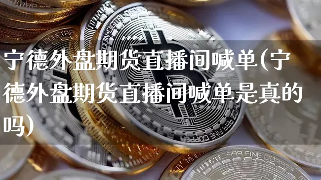 宁德外盘期货直播间喊单(宁德外盘期货直播间喊单是真的吗)_https://www.qldgs.com_国际期货_第1张