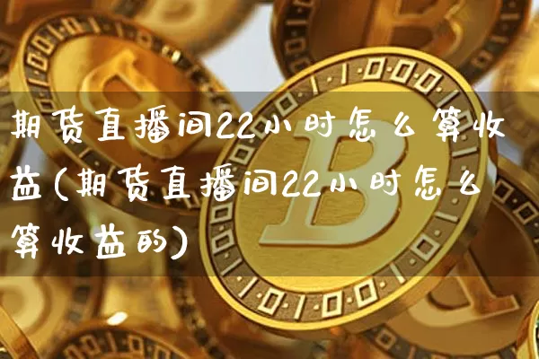期货直播间22小时怎么算收益(期货直播间22小时怎么算收益的)_https://www.qldgs.com_内盘期货_第1张