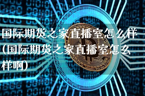 国际期货之家直播室怎么样(国际期货之家直播室怎么样啊)_https://www.qldgs.com_原油期货_第1张