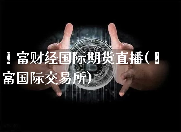 鑫富财经国际期货直播(鑫富国际交易所)_https://www.qldgs.com_内盘期货_第1张