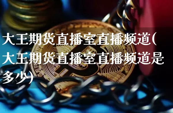 大王期货直播室直播频道(大王期货直播室直播频道是多少)_https://www.qldgs.com_内盘期货_第1张