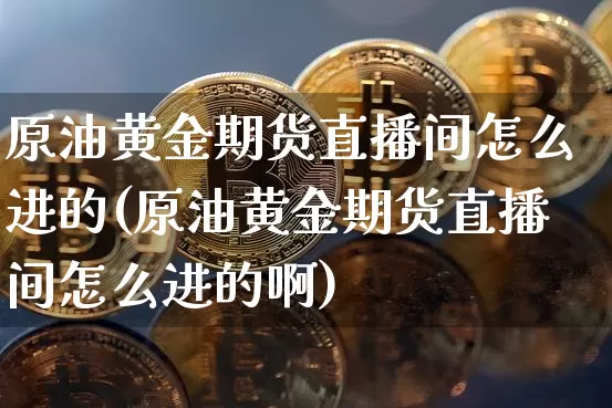 原油黄金期货直播间怎么进的(原油黄金期货直播间怎么进的啊)_https://www.qldgs.com_内盘期货_第1张