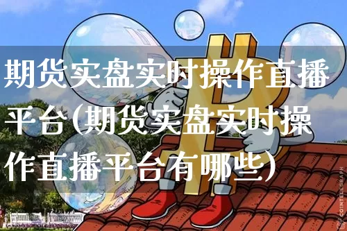 期货实盘实时操作直播平台(期货实盘实时操作直播平台有哪些)_https://www.qldgs.com_期货_第1张