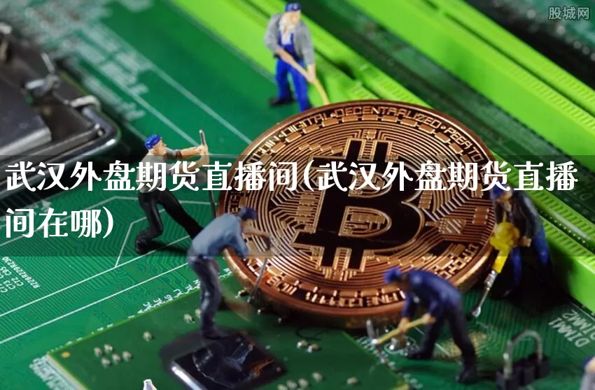 武汉外盘期货直播间(武汉外盘期货直播间在哪)_https://www.qldgs.com_黄金期货_第1张