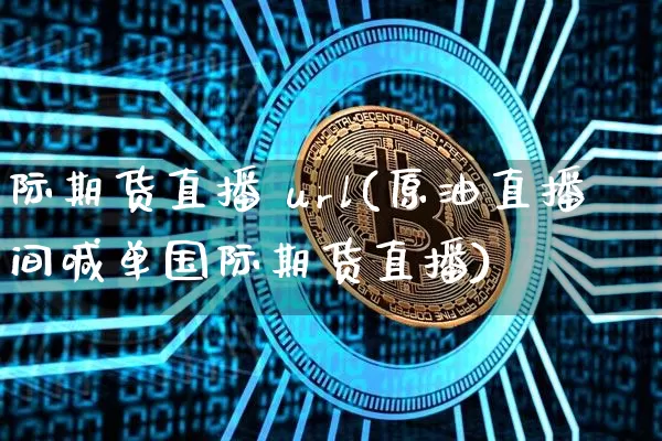 际期货直播 url(原油直播间喊单国际期货直播)_https://www.qldgs.com_黄金期货_第1张