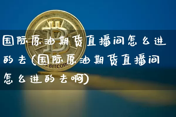 国际原油期货直播间怎么进的去(国际原油期货直播间怎么进的去啊)_https://www.qldgs.com_恒指期货_第1张