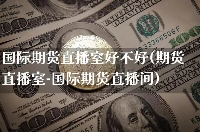 国际期货直播室好不好(期货直播室-国际期货直播间)_https://www.qldgs.com_内盘期货_第1张