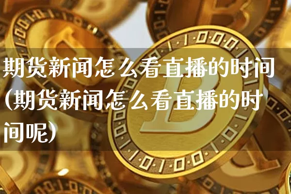 期货新闻怎么看直播的时间(期货新闻怎么看直播的时间呢)_https://www.qldgs.com_恒指期货_第1张