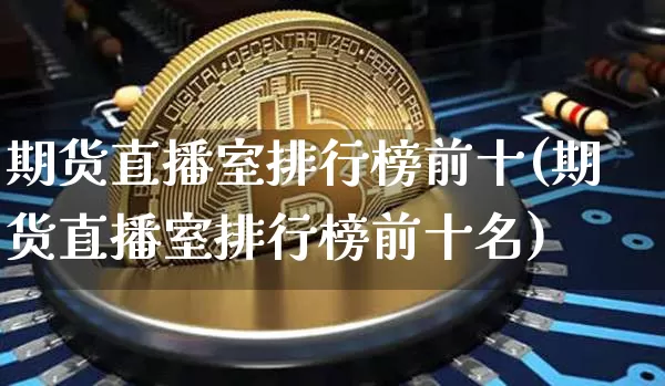 期货直播室排行榜前十(期货直播室排行榜前十名)_https://www.qldgs.com_内盘期货_第1张